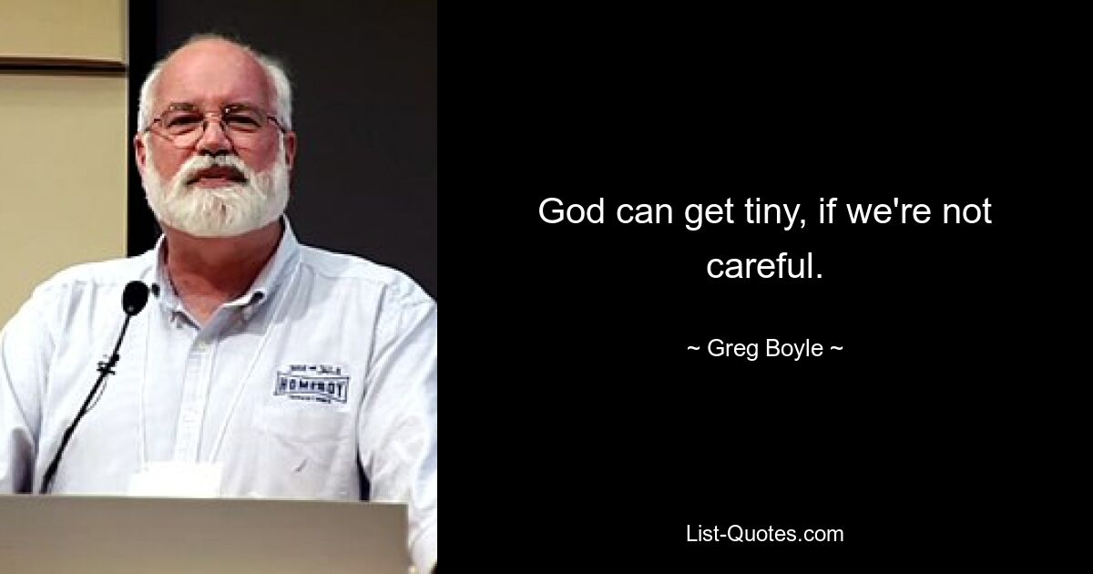 God can get tiny, if we're not careful. — © Greg Boyle