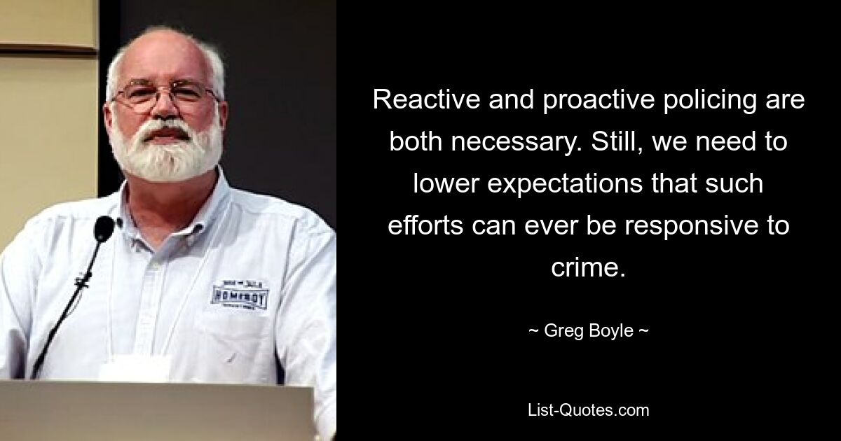 Reactive and proactive policing are both necessary. Still, we need to lower expectations that such efforts can ever be responsive to crime. — © Greg Boyle