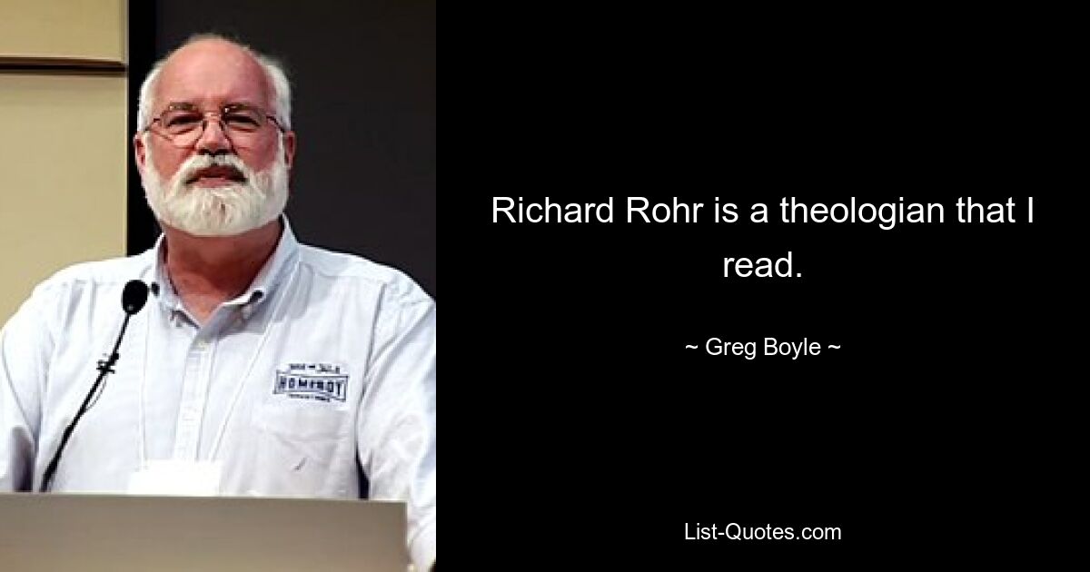 Richard Rohr is a theologian that I read. — © Greg Boyle