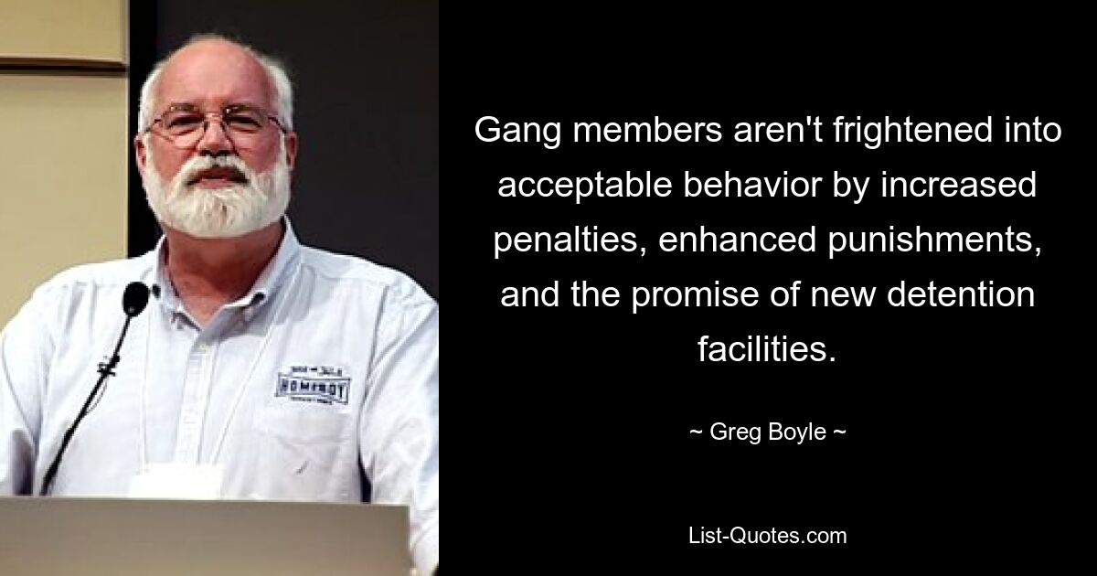 Gang members aren't frightened into acceptable behavior by increased penalties, enhanced punishments, and the promise of new detention facilities. — © Greg Boyle