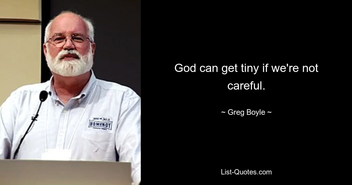 God can get tiny if we're not careful. — © Greg Boyle