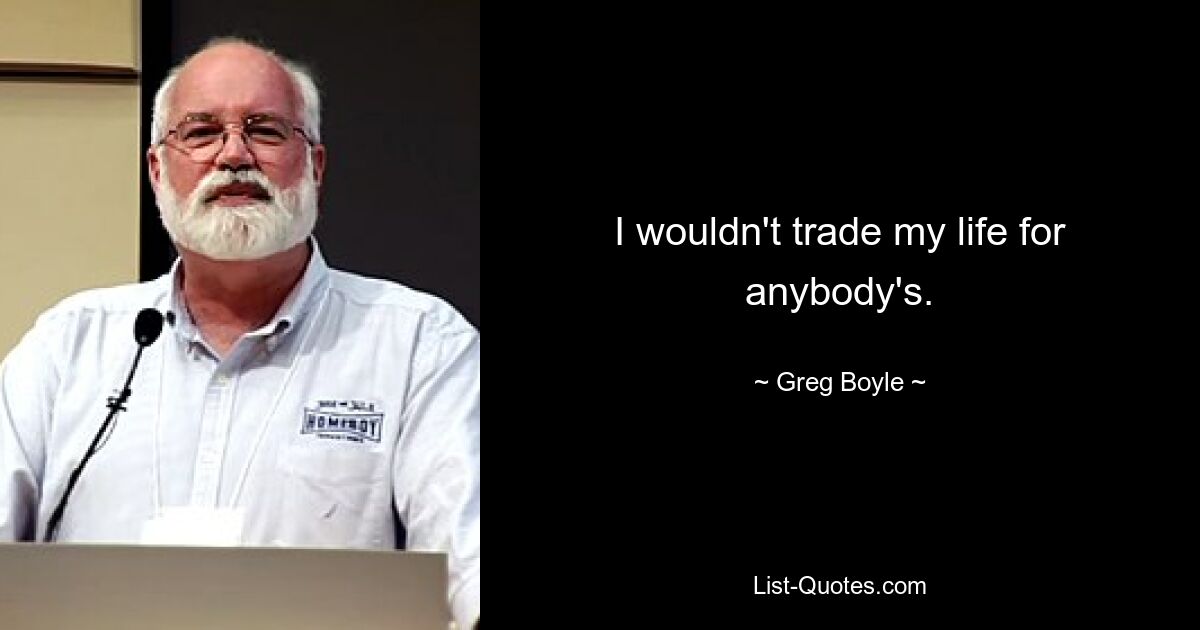 I wouldn't trade my life for anybody's. — © Greg Boyle