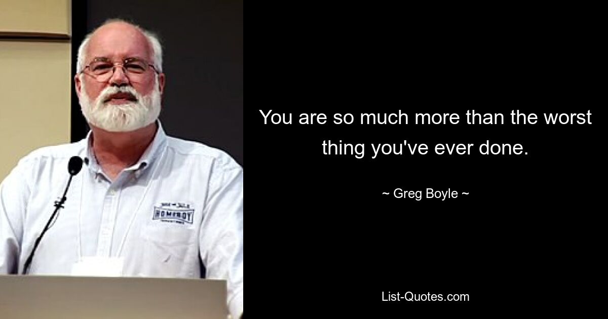 You are so much more than the worst thing you've ever done. — © Greg Boyle