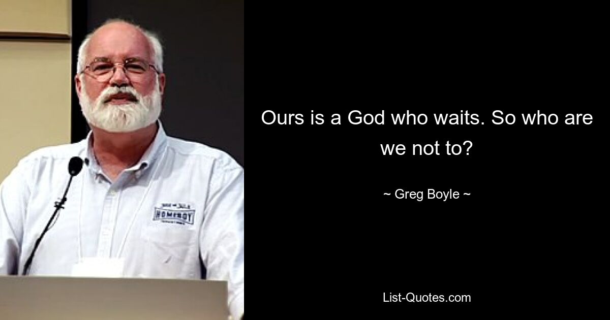 Ours is a God who waits. So who are we not to? — © Greg Boyle