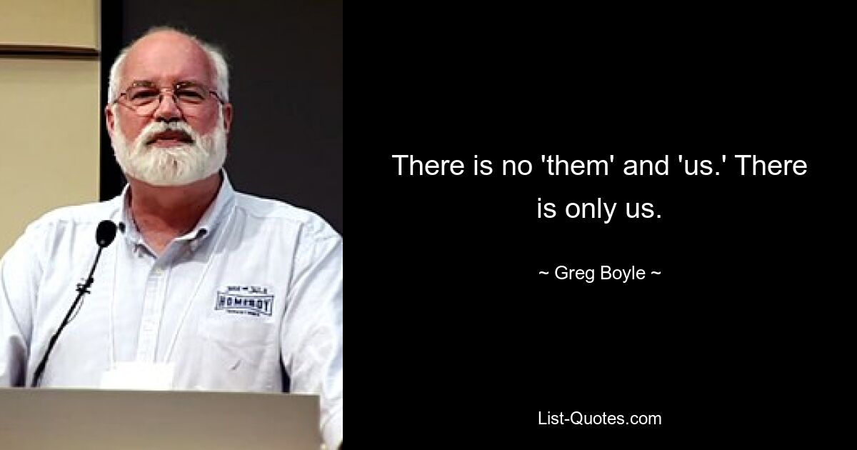 There is no 'them' and 'us.' There is only us. — © Greg Boyle