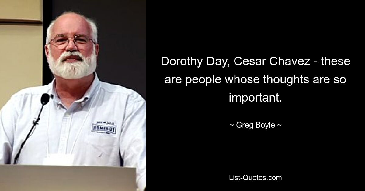 Dorothy Day, Cesar Chavez - these are people whose thoughts are so important. — © Greg Boyle