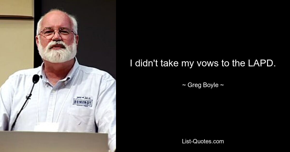 I didn't take my vows to the LAPD. — © Greg Boyle