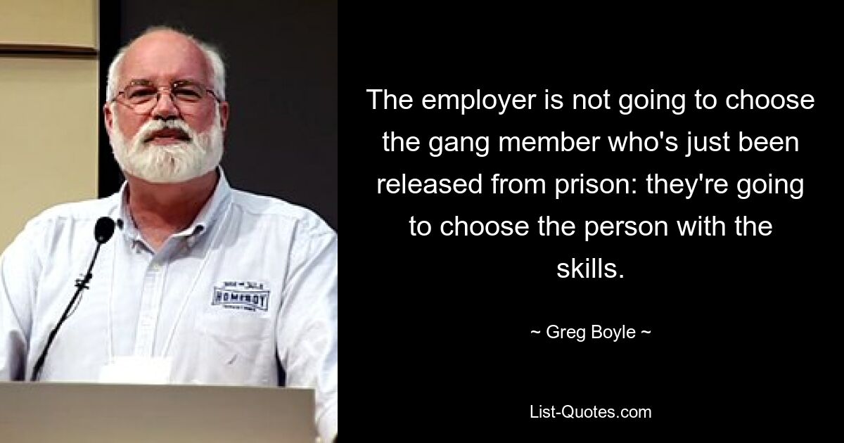 The employer is not going to choose the gang member who's just been released from prison: they're going to choose the person with the skills. — © Greg Boyle