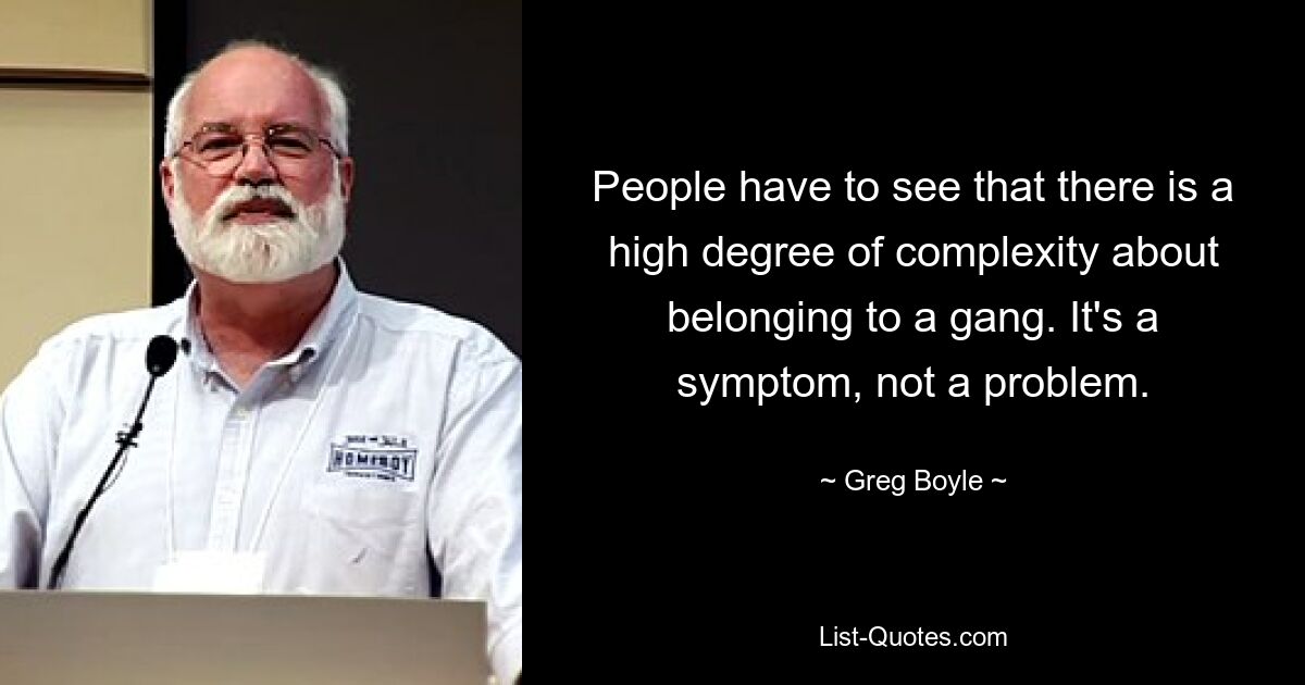 People have to see that there is a high degree of complexity about belonging to a gang. It's a symptom, not a problem. — © Greg Boyle