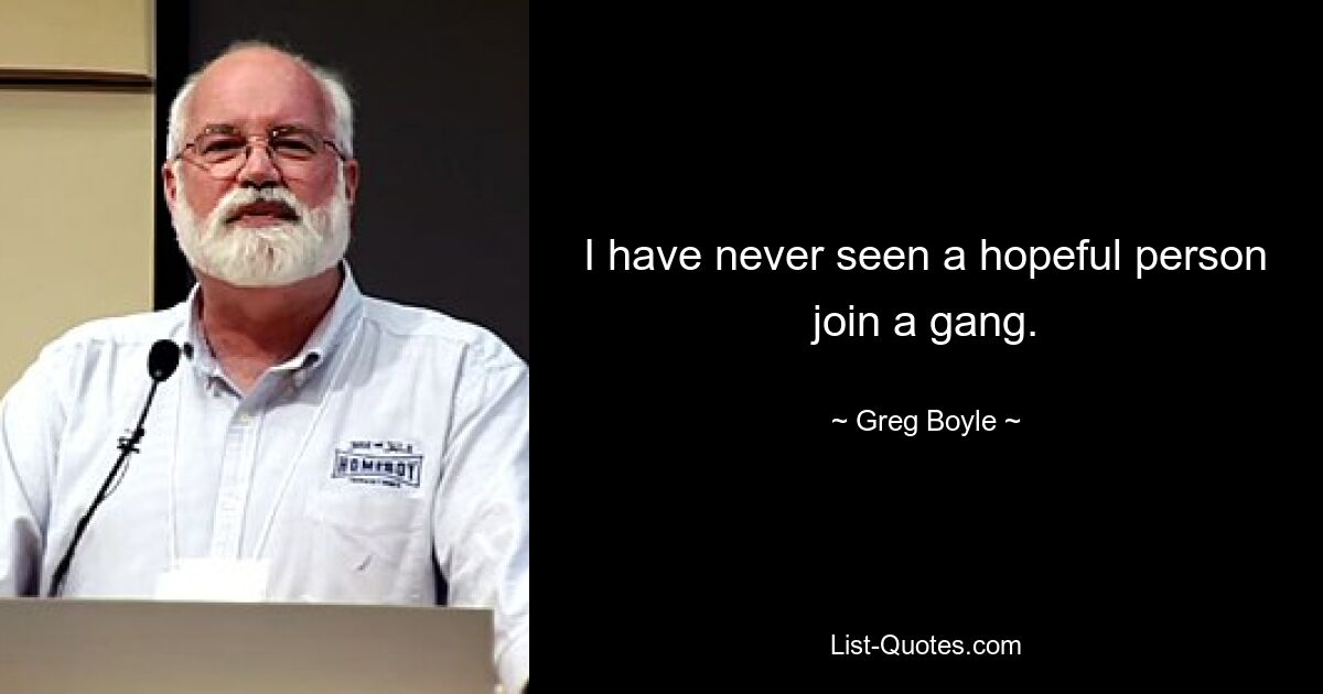 I have never seen a hopeful person join a gang. — © Greg Boyle