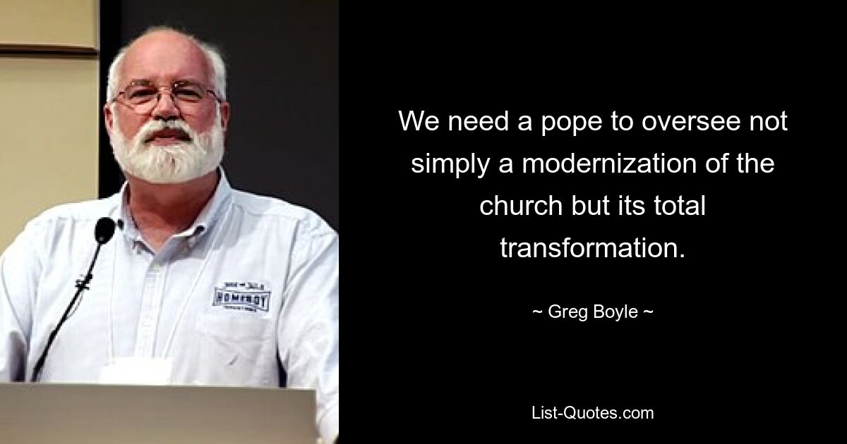 We need a pope to oversee not simply a modernization of the church but its total transformation. — © Greg Boyle