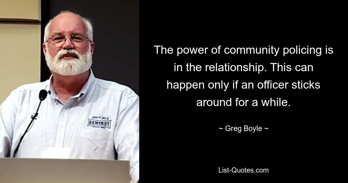 The power of community policing is in the relationship. This can happen only if an officer sticks around for a while. — © Greg Boyle