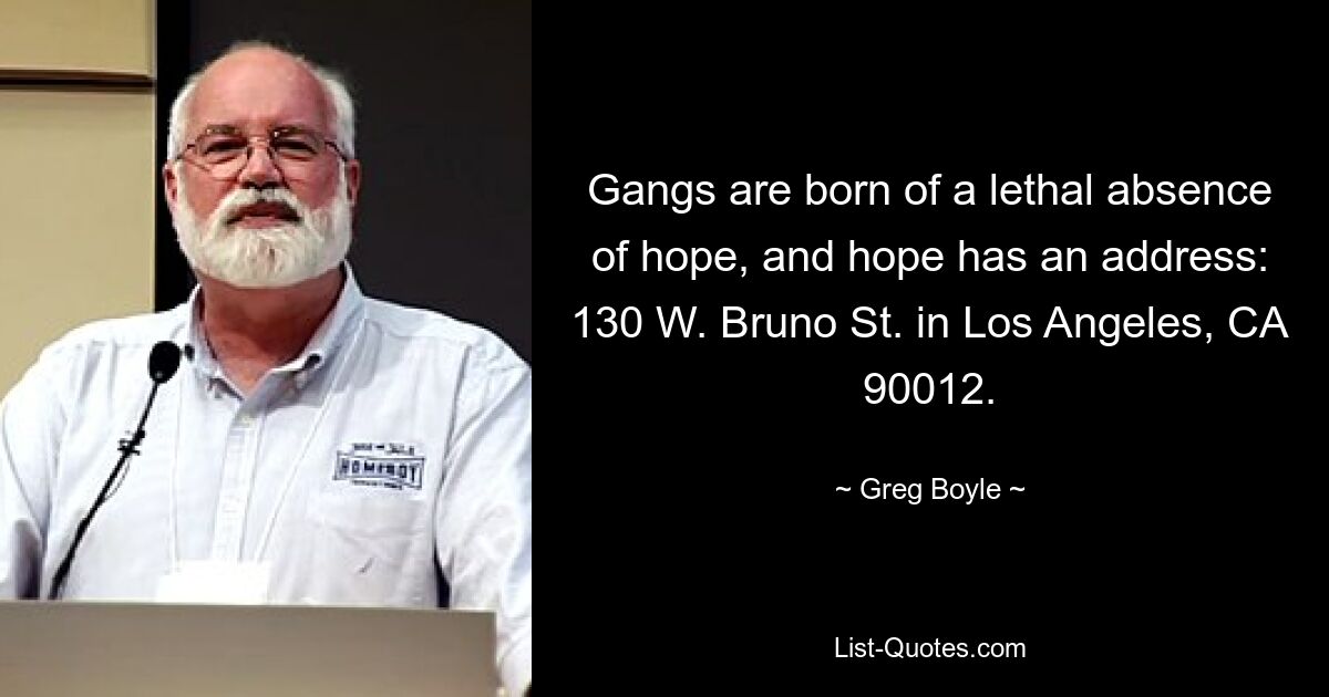 Gangs are born of a lethal absence of hope, and hope has an address: 130 W. Bruno St. in Los Angeles, CA 90012. — © Greg Boyle