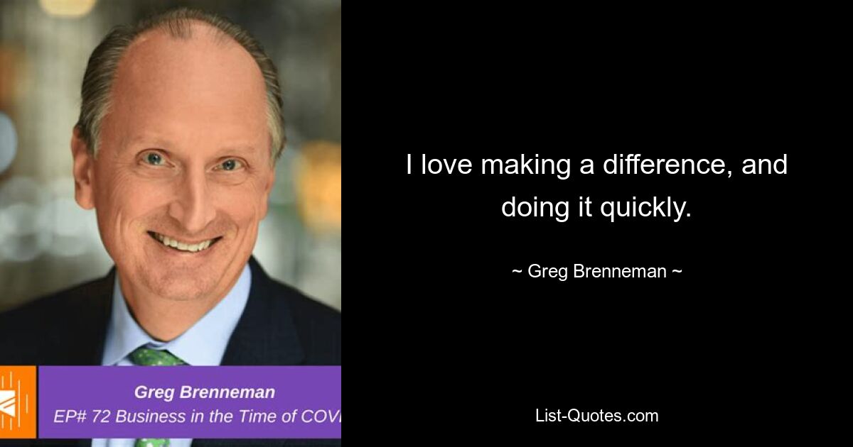 I love making a difference, and doing it quickly. — © Greg Brenneman