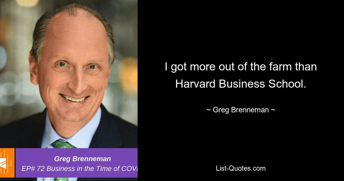 I got more out of the farm than Harvard Business School. — © Greg Brenneman