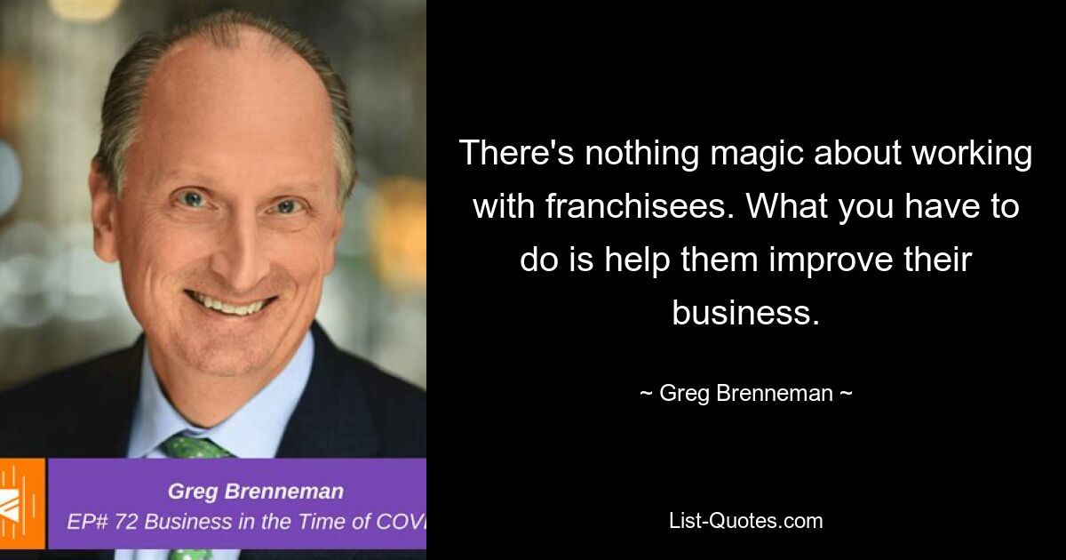 There's nothing magic about working with franchisees. What you have to do is help them improve their business. — © Greg Brenneman