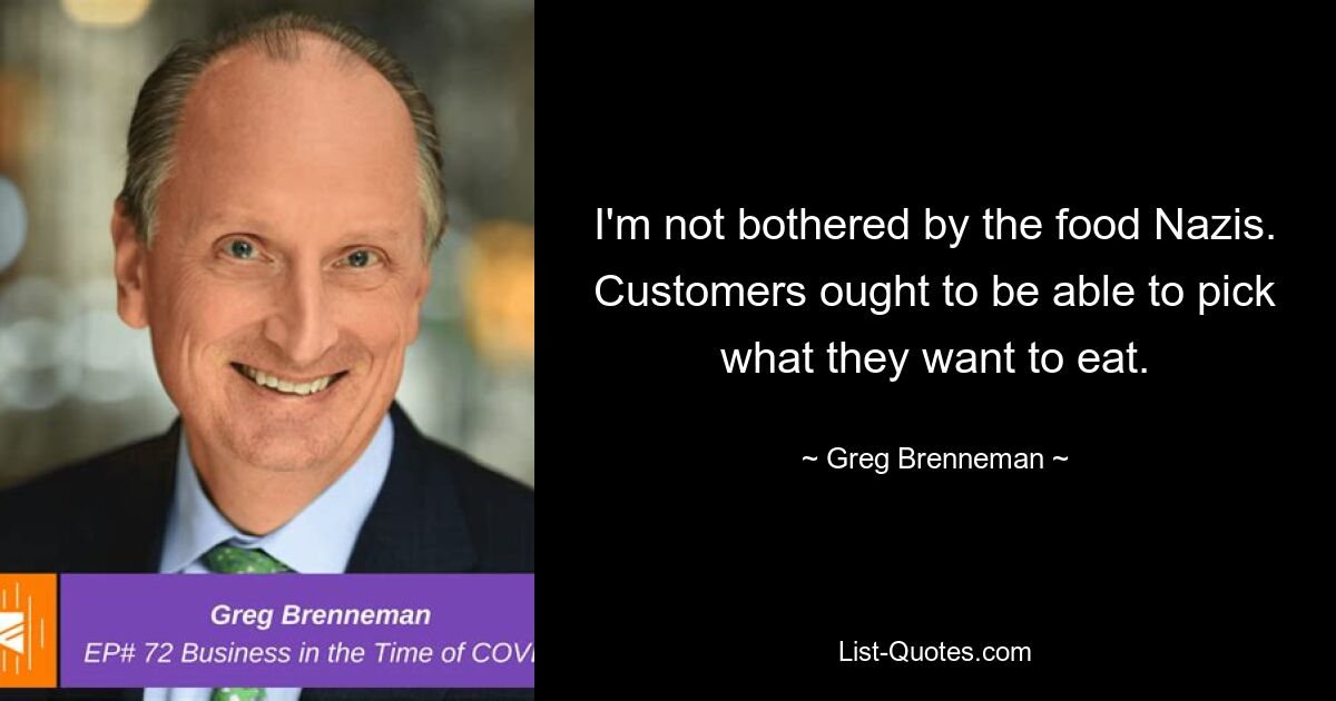 I'm not bothered by the food Nazis. Customers ought to be able to pick what they want to eat. — © Greg Brenneman