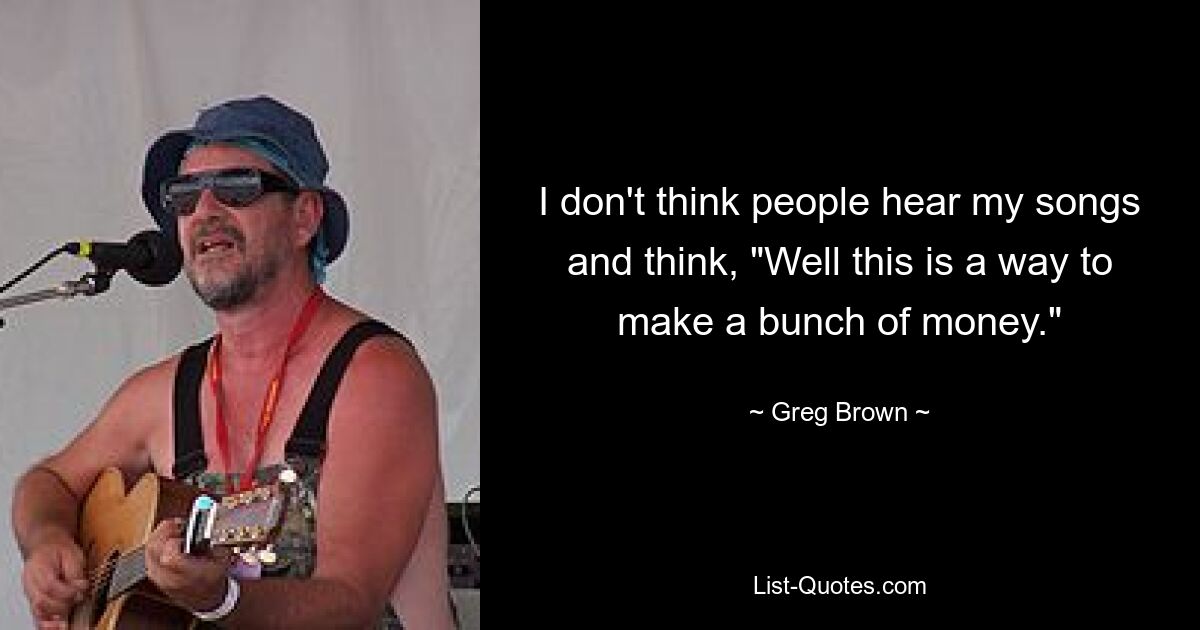 I don't think people hear my songs and think, "Well this is a way to make a bunch of money." — © Greg Brown