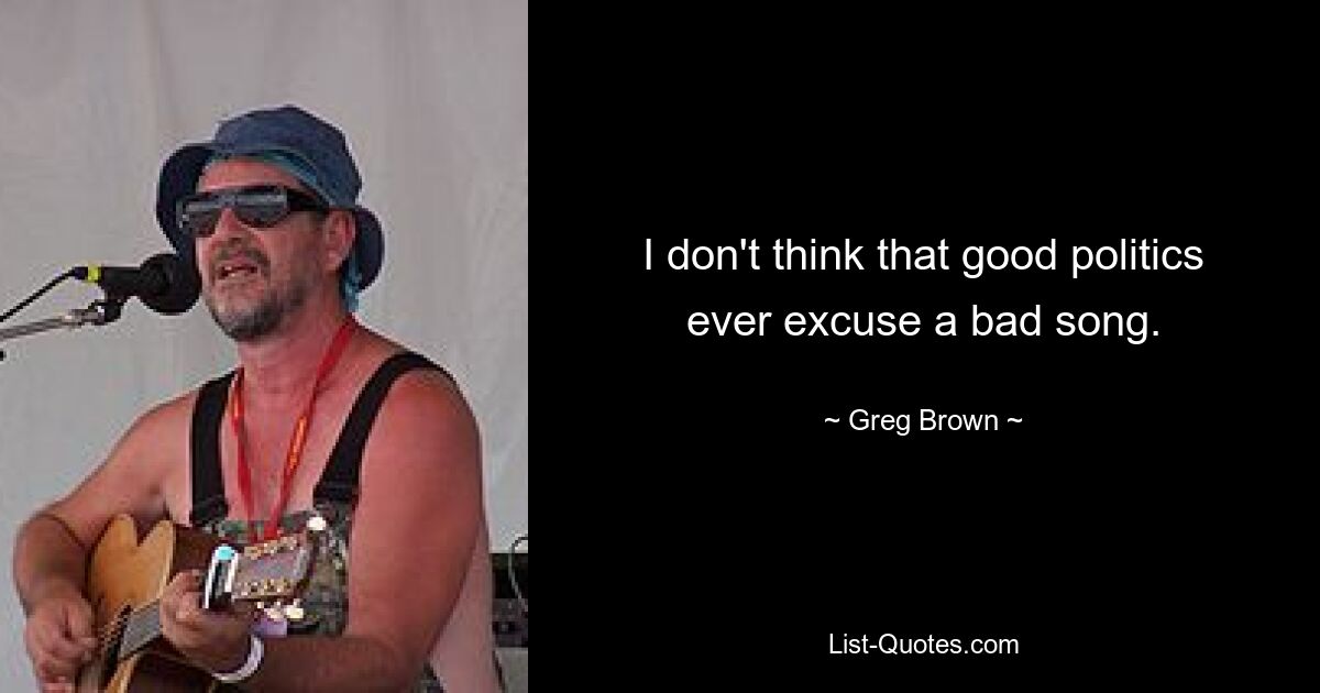 I don't think that good politics ever excuse a bad song. — © Greg Brown