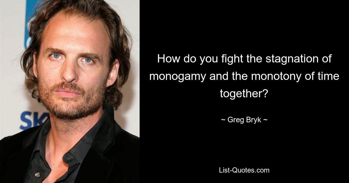 How do you fight the stagnation of monogamy and the monotony of time together? — © Greg Bryk