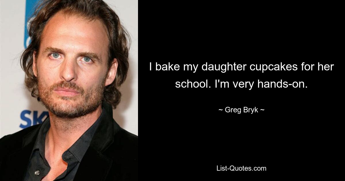 I bake my daughter cupcakes for her school. I'm very hands-on. — © Greg Bryk