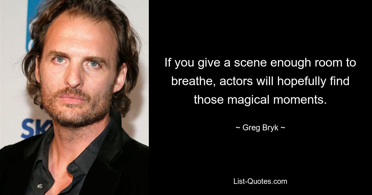 If you give a scene enough room to breathe, actors will hopefully find those magical moments. — © Greg Bryk