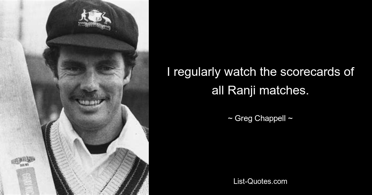 I regularly watch the scorecards of all Ranji matches. — © Greg Chappell