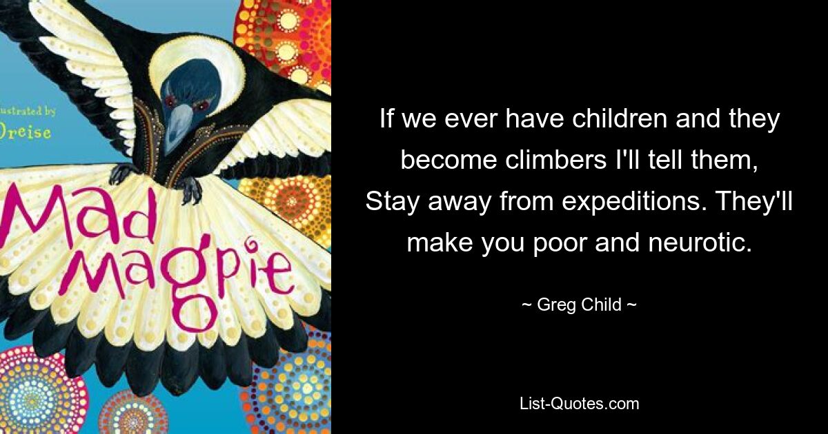 If we ever have children and they become climbers I'll tell them, Stay away from expeditions. They'll make you poor and neurotic. — © Greg Child