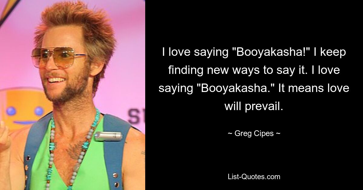 I love saying "Booyakasha!" I keep finding new ways to say it. I love saying "Booyakasha." It means love will prevail. — © Greg Cipes