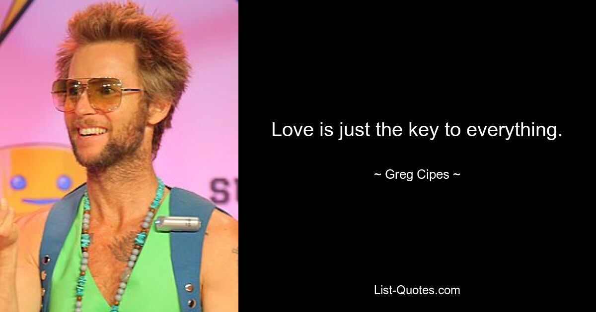 Love is just the key to everything. — © Greg Cipes