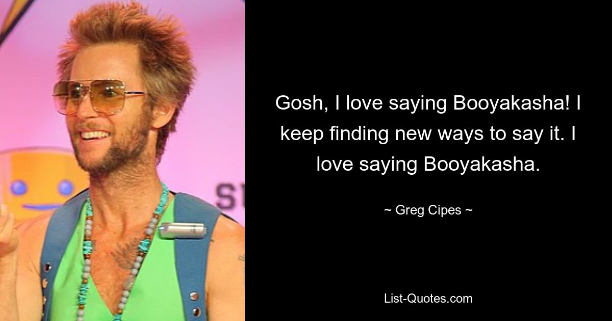 Gosh, I love saying Booyakasha! I keep finding new ways to say it. I love saying Booyakasha. — © Greg Cipes