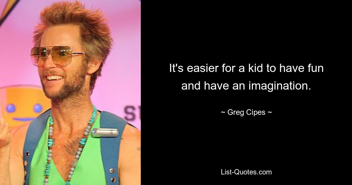 It's easier for a kid to have fun and have an imagination. — © Greg Cipes