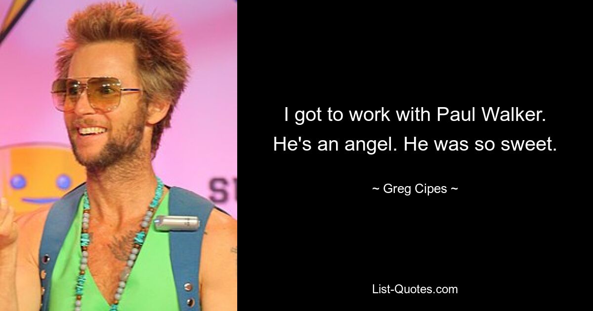 I got to work with Paul Walker. He's an angel. He was so sweet. — © Greg Cipes