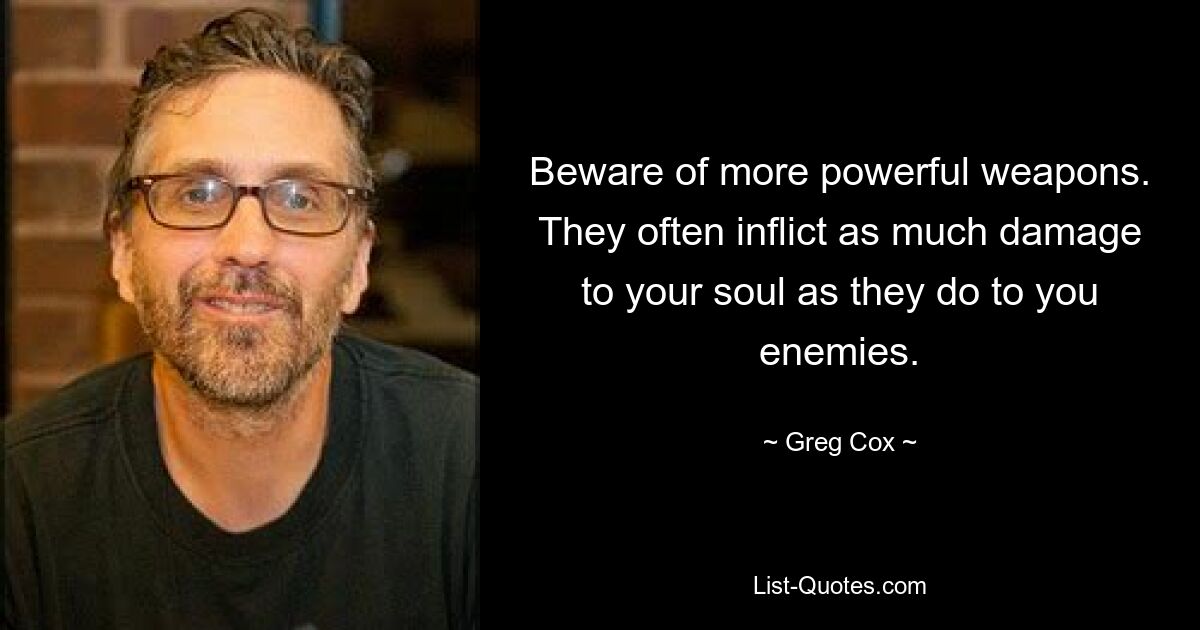 Beware of more powerful weapons. They often inflict as much damage to your soul as they do to you enemies. — © Greg Cox