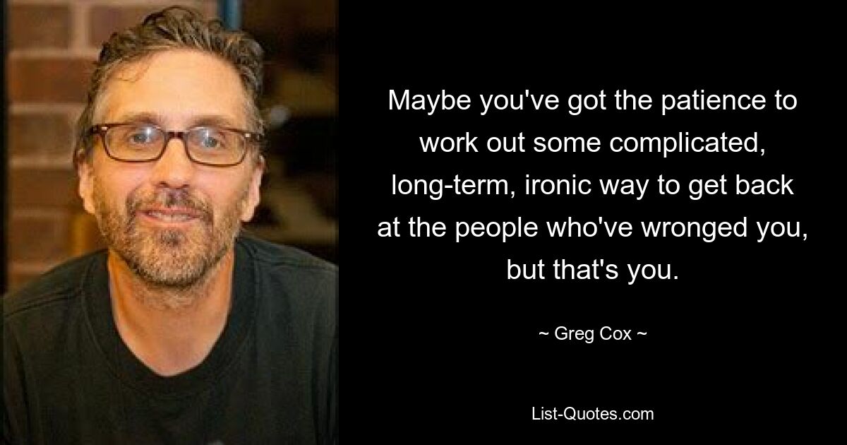 Maybe you've got the patience to work out some complicated, long-term, ironic way to get back at the people who've wronged you, but that's you. — © Greg Cox