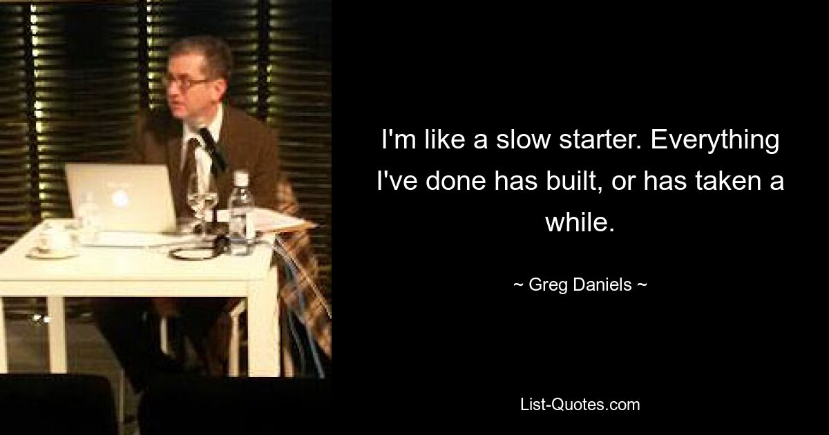 I'm like a slow starter. Everything I've done has built, or has taken a while. — © Greg Daniels