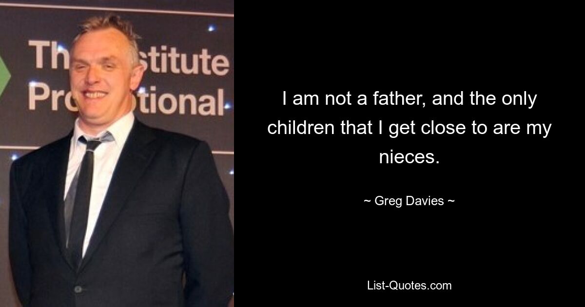 I am not a father, and the only children that I get close to are my nieces. — © Greg Davies