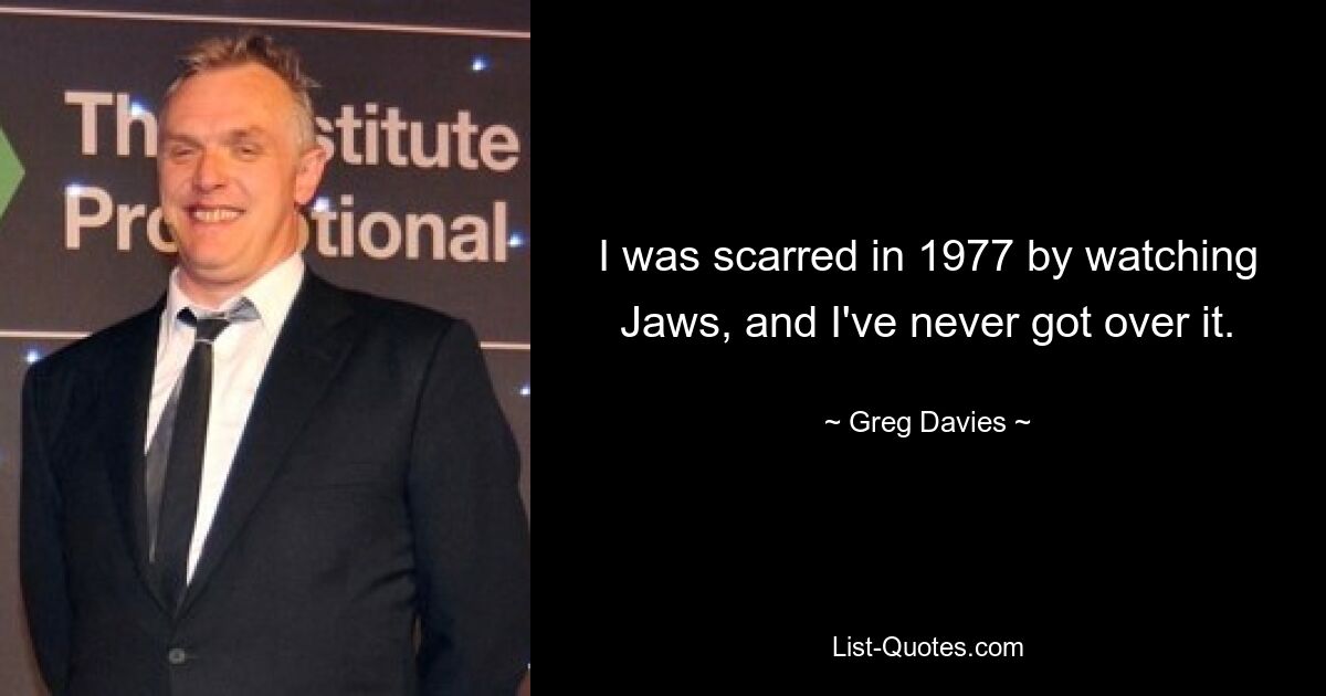 I was scarred in 1977 by watching Jaws, and I've never got over it. — © Greg Davies