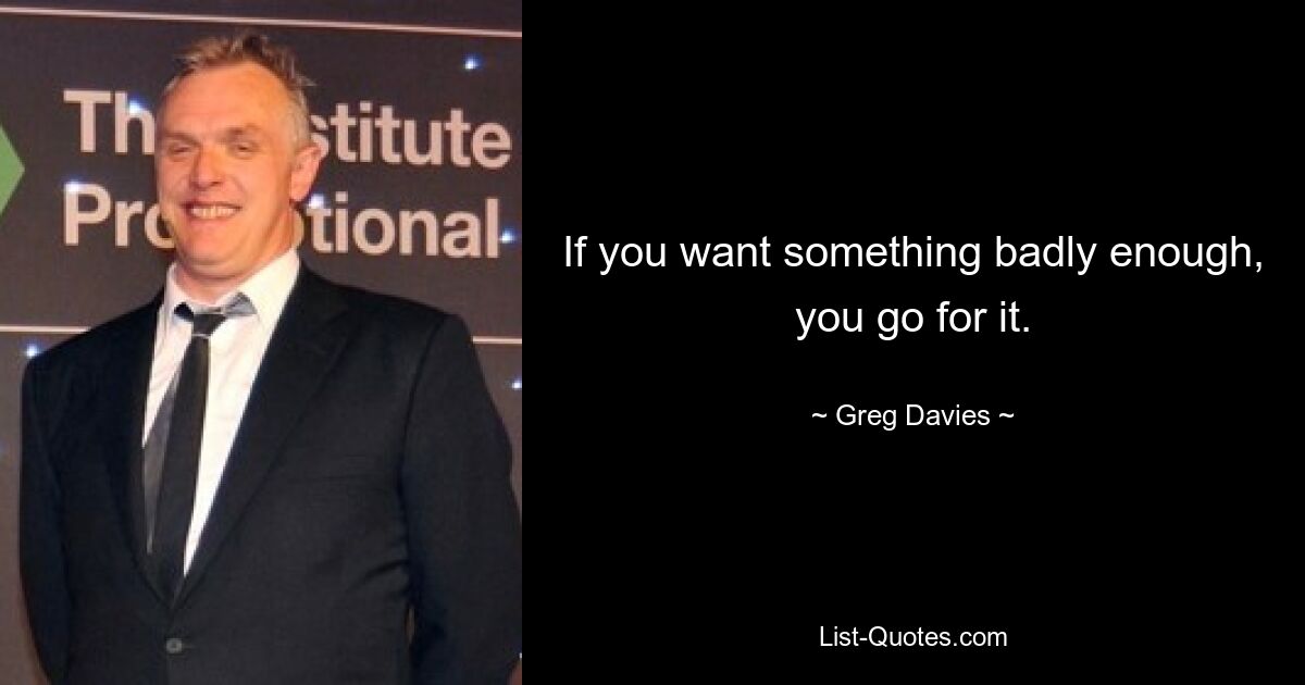 If you want something badly enough, you go for it. — © Greg Davies