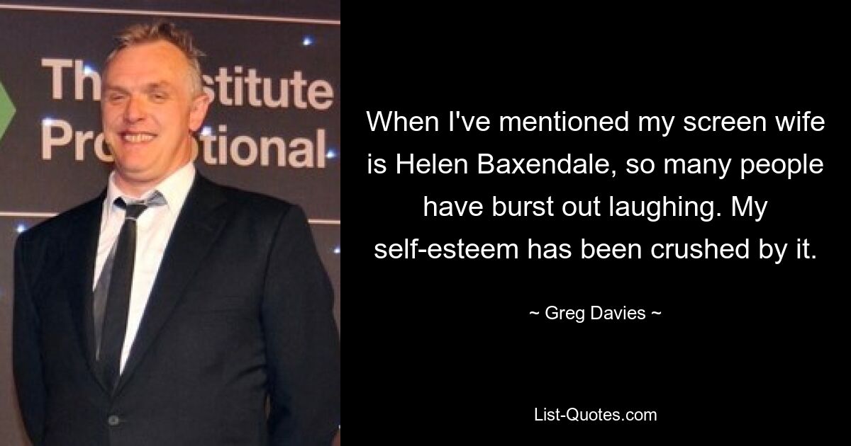 When I've mentioned my screen wife is Helen Baxendale, so many people have burst out laughing. My self-esteem has been crushed by it. — © Greg Davies