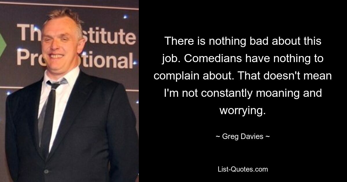 There is nothing bad about this job. Comedians have nothing to complain about. That doesn't mean I'm not constantly moaning and worrying. — © Greg Davies