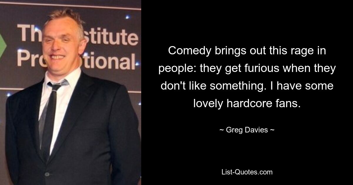 Comedy brings out this rage in people: they get furious when they don't like something. I have some lovely hardcore fans. — © Greg Davies