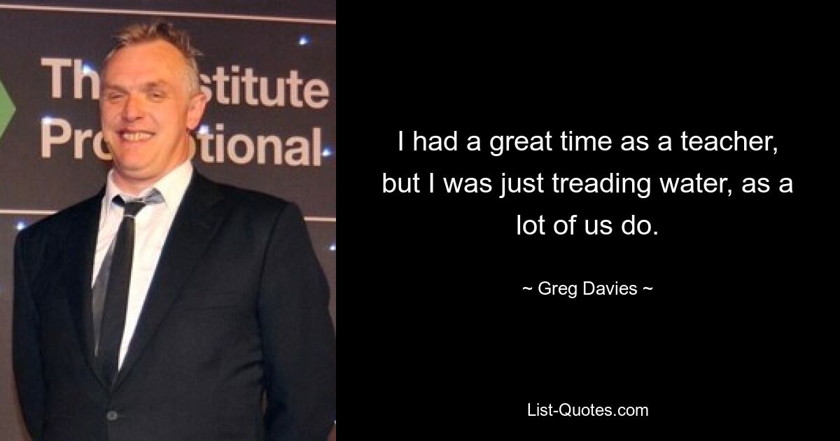 I had a great time as a teacher, but I was just treading water, as a lot of us do. — © Greg Davies