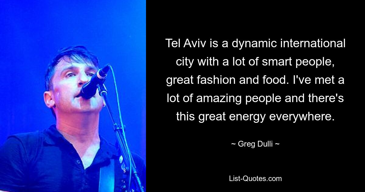 Tel Aviv is a dynamic international city with a lot of smart people, great fashion and food. I've met a lot of amazing people and there's this great energy everywhere. — © Greg Dulli