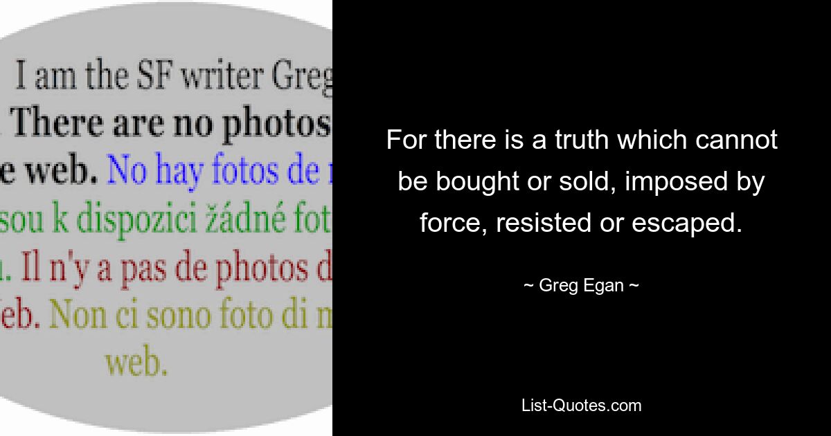 Ибо есть истина, которую нельзя купить или продать, навязать силой, которой нельзя сопротивляться или от которой нельзя ускользнуть. — © Грег Иган 