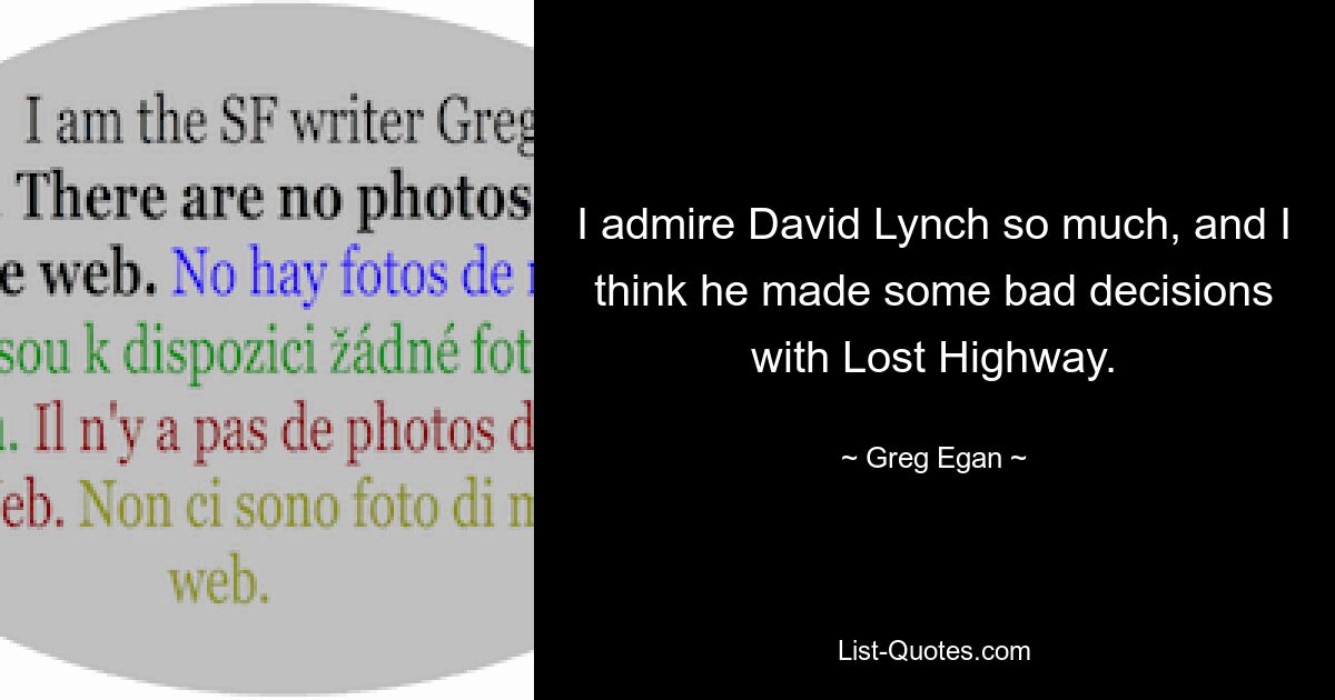 I admire David Lynch so much, and I think he made some bad decisions with Lost Highway. — © Greg Egan