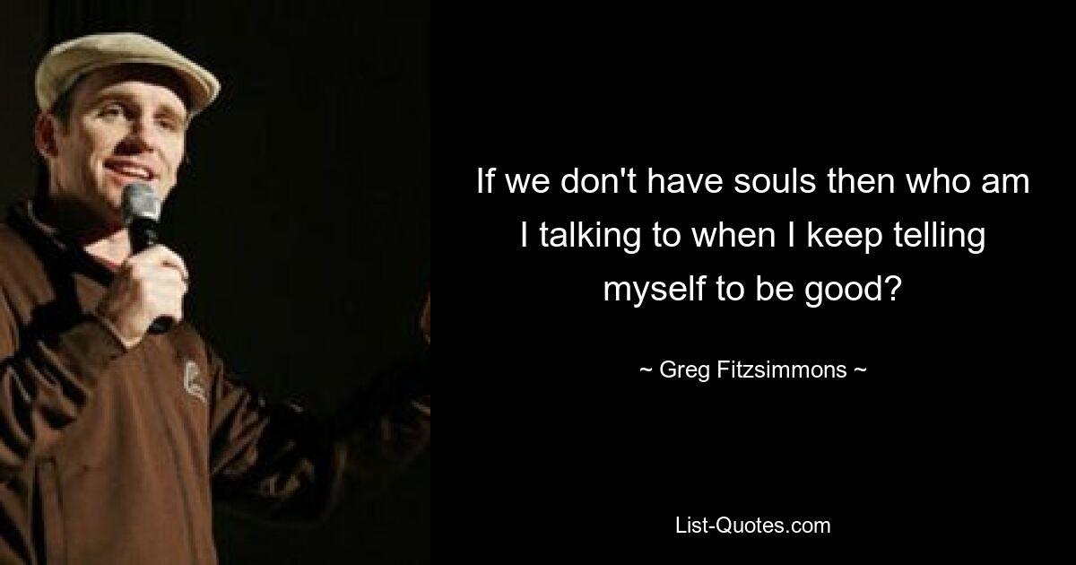 If we don't have souls then who am I talking to when I keep telling myself to be good? — © Greg Fitzsimmons