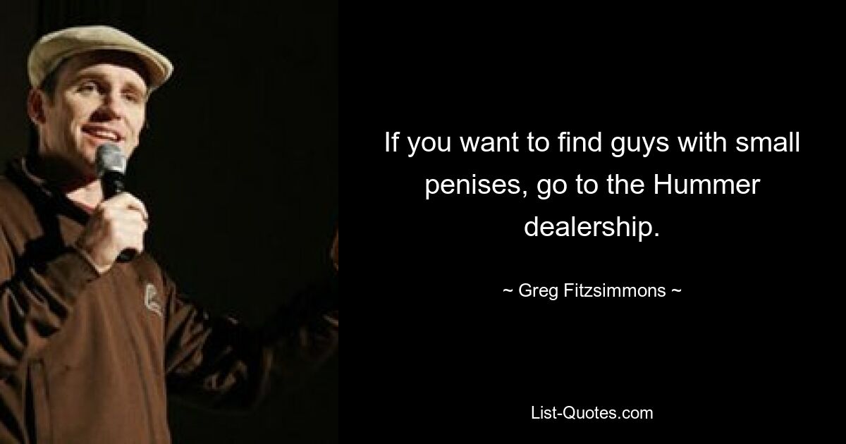 If you want to find guys with small penises, go to the Hummer dealership. — © Greg Fitzsimmons