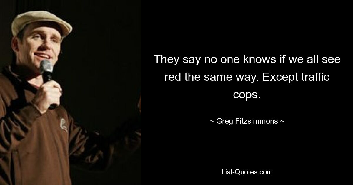 They say no one knows if we all see red the same way. Except traffic cops. — © Greg Fitzsimmons