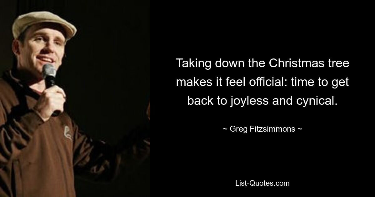 Taking down the Christmas tree makes it feel official: time to get back to joyless and cynical. — © Greg Fitzsimmons